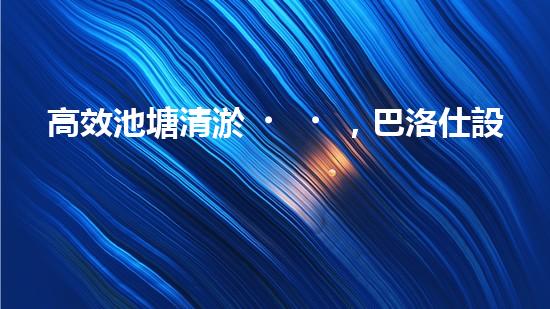 高效池塘清淤，巴洛仕設(shè)備助您一臂之力